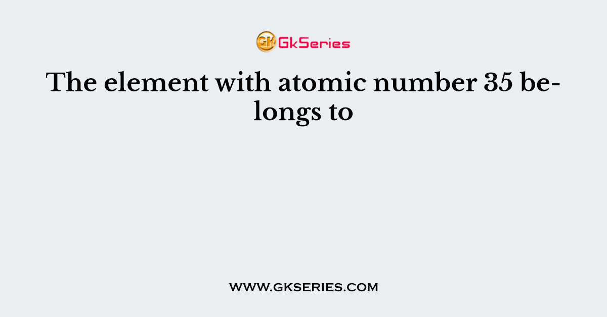 The element with atomic number 35 belongs to