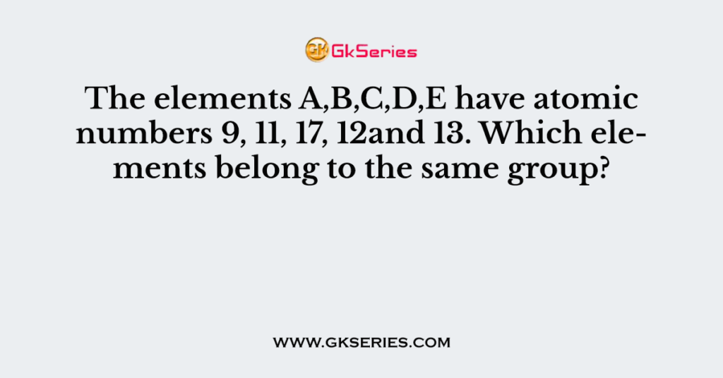 The elements A,B,C,D,E have atomic numbers 9, 11, 17, 12and 13. Which elements belong to the same group?