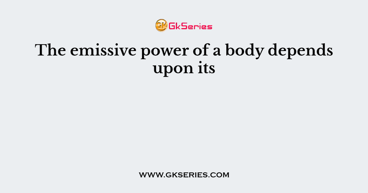 The emissive power of a body depends upon its