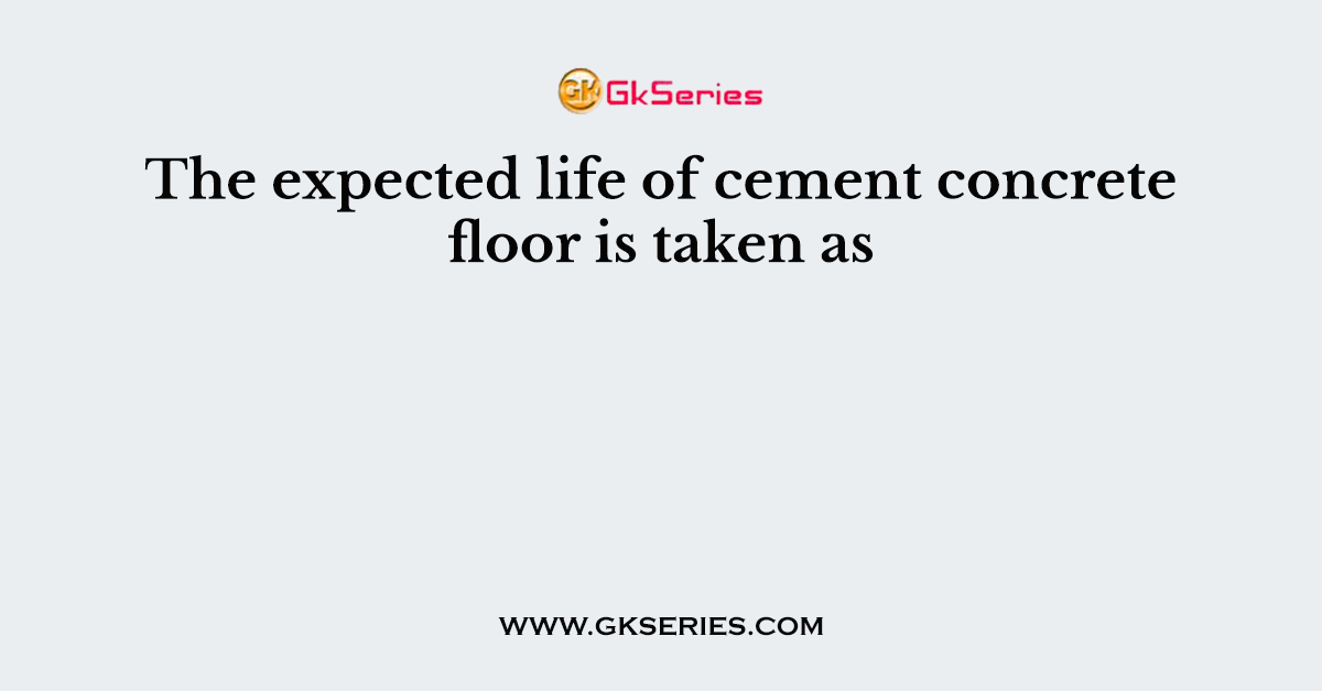 The expected life of cement concrete floor is taken as