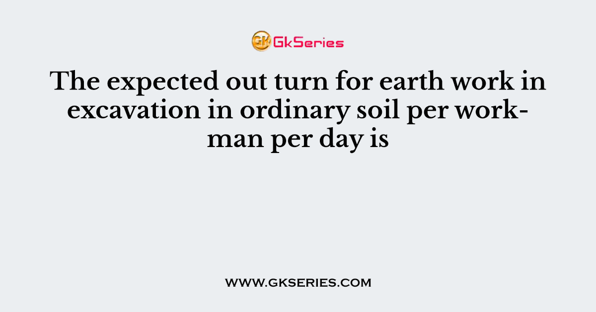 The expected out turn for earth work in excavation in ordinary soil per workman per day is