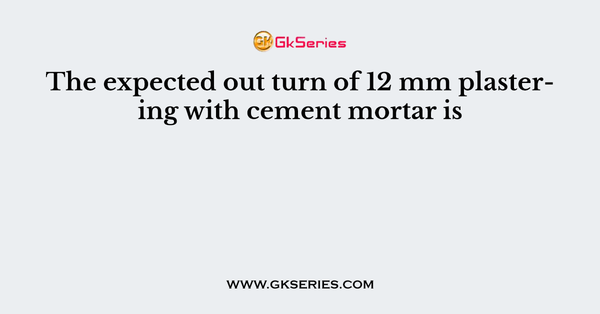 The expected out turn of 12 mm plastering with cement mortar is