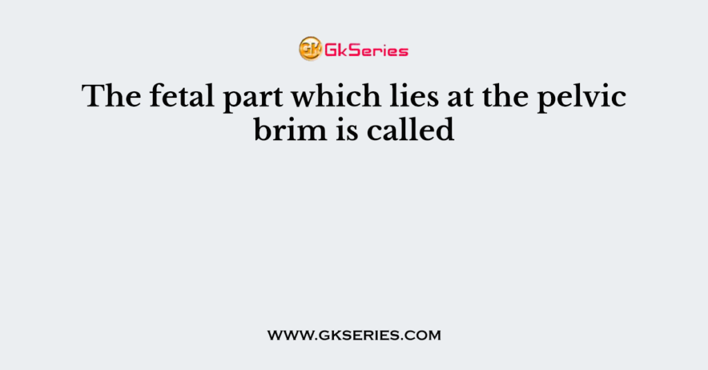 The fetal part which lies at the pelvic brim is called