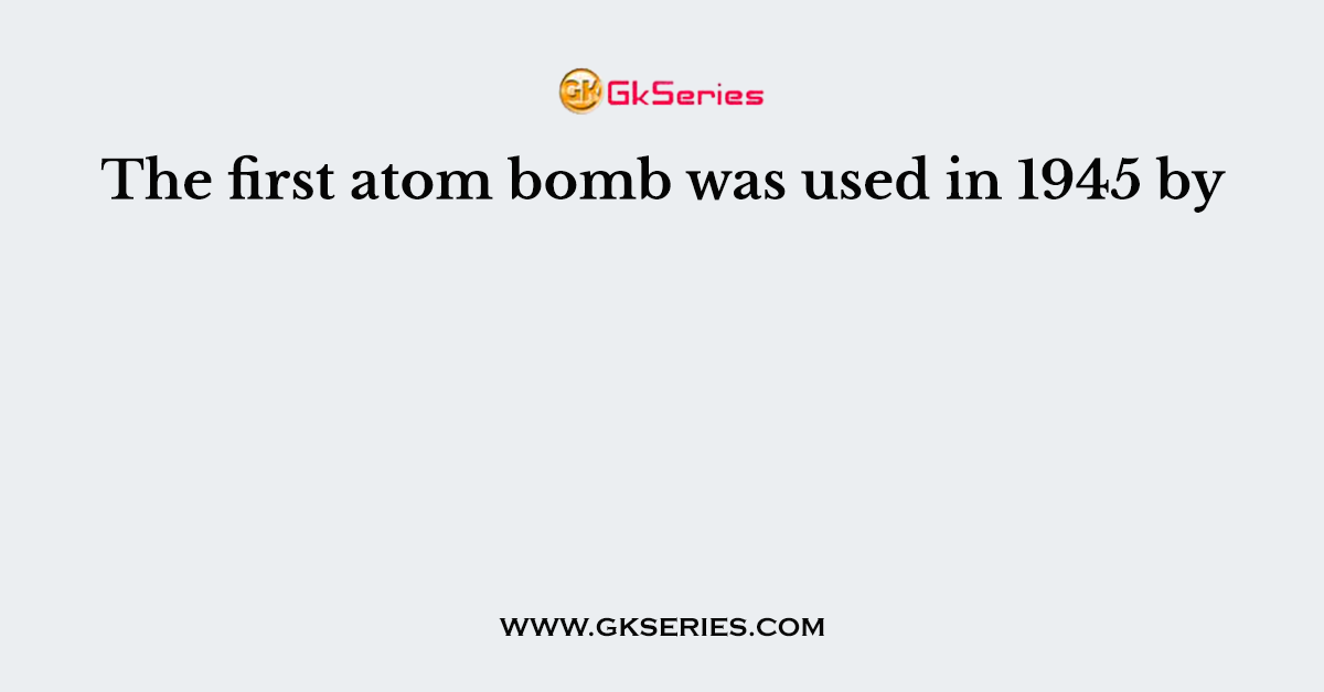 The first atom bomb was used in 1945 by