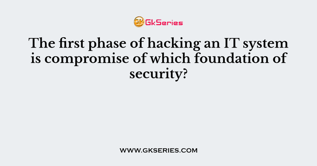 The first phase of hacking an IT system is compromise of which foundation of security?
