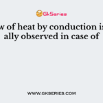 The flow of heat by conduction is generally observed in case of