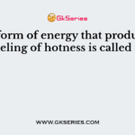 The form of energy that produces a feeling of hotness is called as