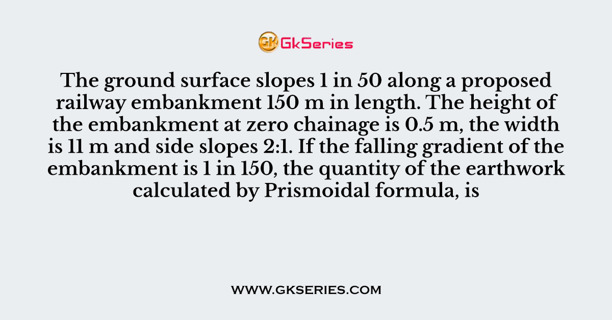 The ground surface slopes 1 in 50 along a proposed railway embankment 150 m in length