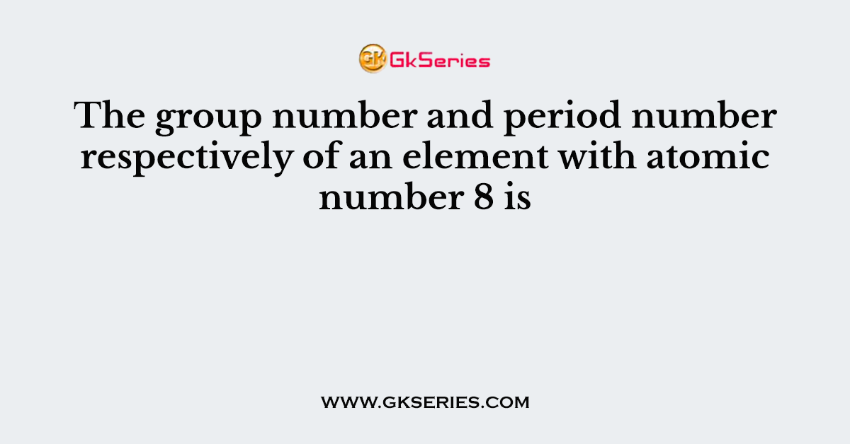 The group number and period number respectively of an element with atomic number 8 is