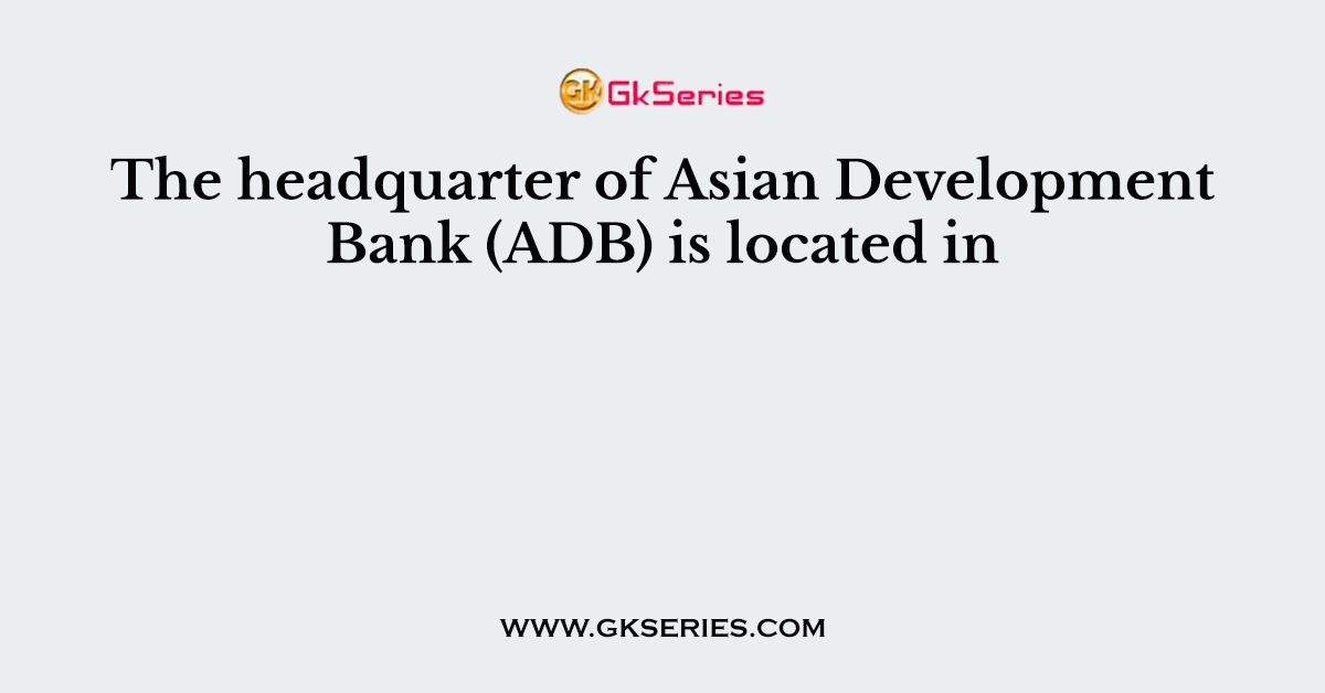 The headquarter of Asian Development Bank (ADB) is located in