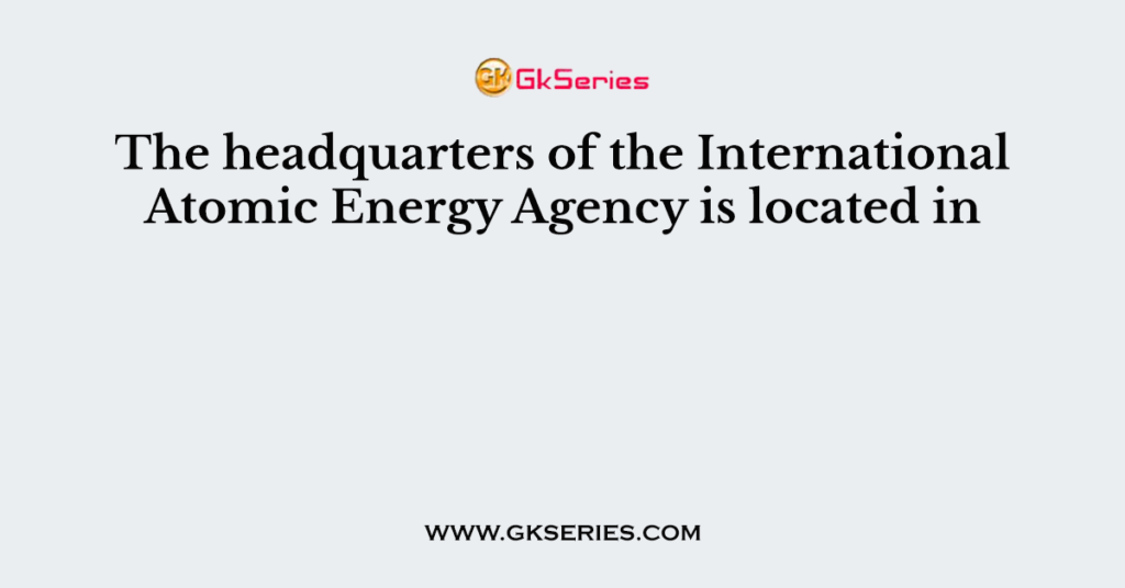 The headquarters of the International Atomic Energy Agency is located in