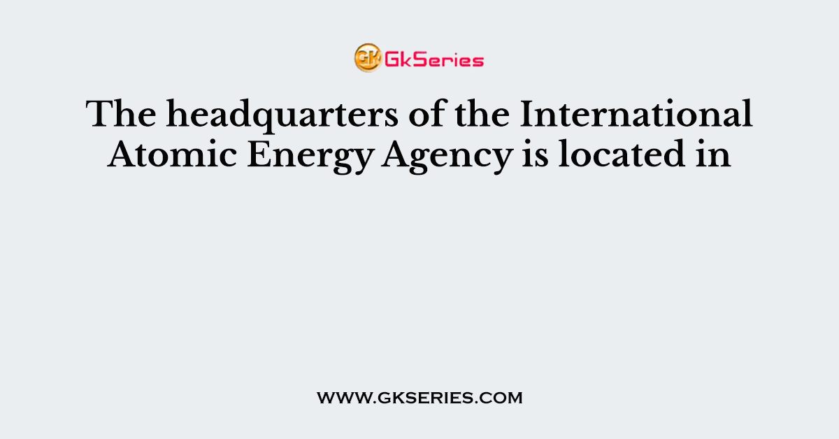 The headquarters of the International Atomic Energy Agency is located in