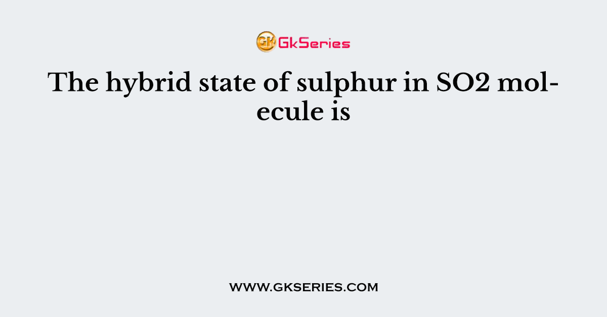 The hybrid state of sulphur in SO2 molecule is