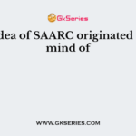 The idea of SAARC originated in the mind of