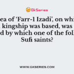 The idea of ‘Farr-1 Izadi’, on which the Mughal kingship was based, was first developed by which one of the following Sufi saints?