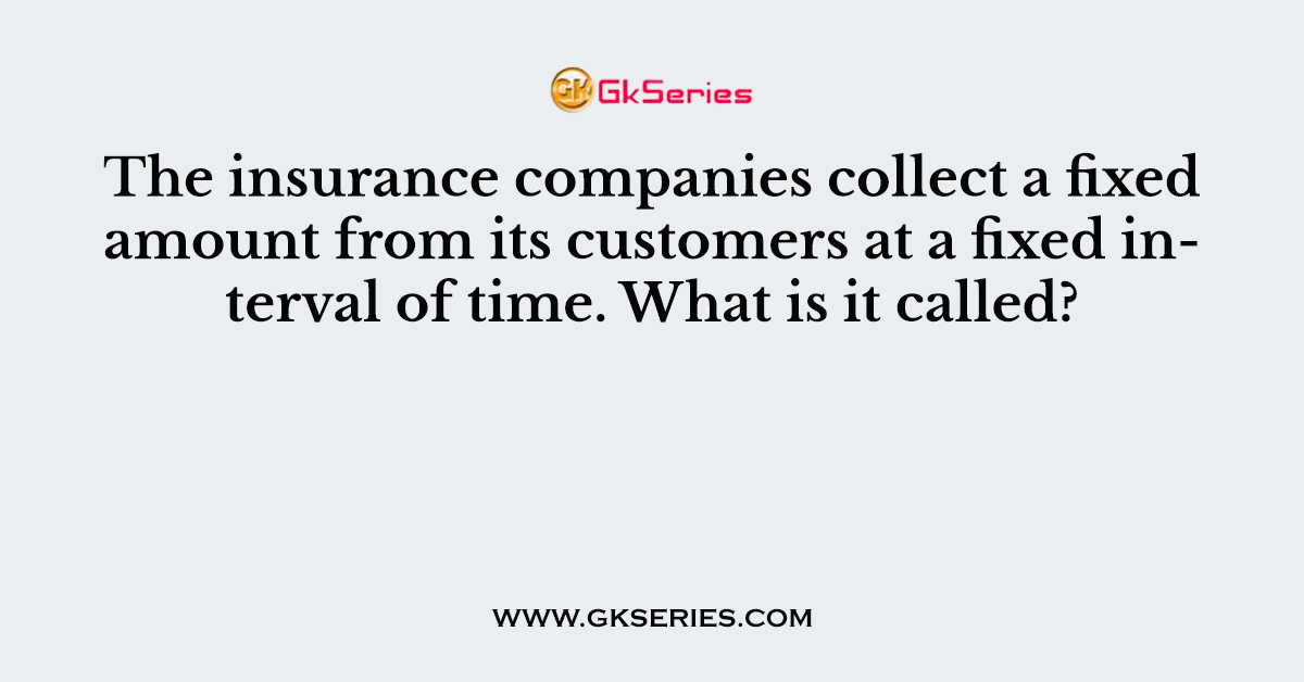 The insurance companies collect a fixed amount from its customers at a fixed interval of time. What is it called?