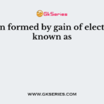 The ion formed by gain of electrons is known as