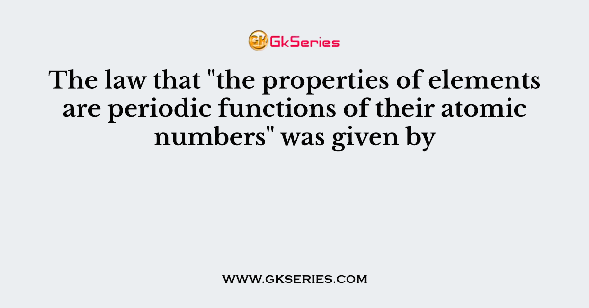 The law that "the properties of elements are periodic functions of their atomic numbers" was given by