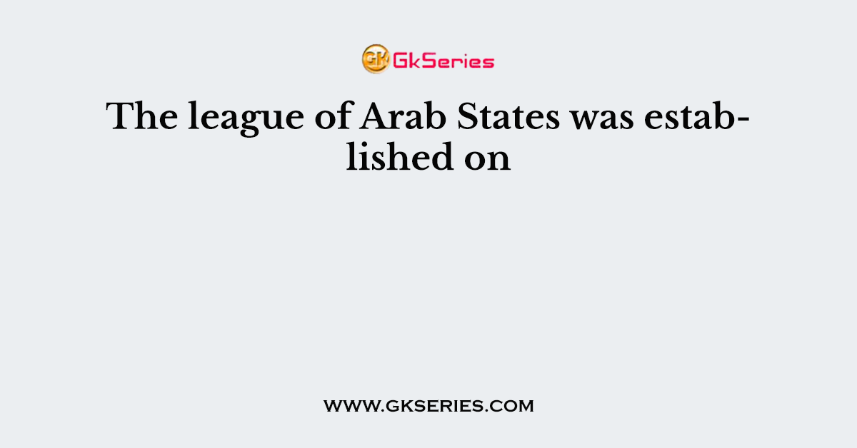 The league of Arab States was established on