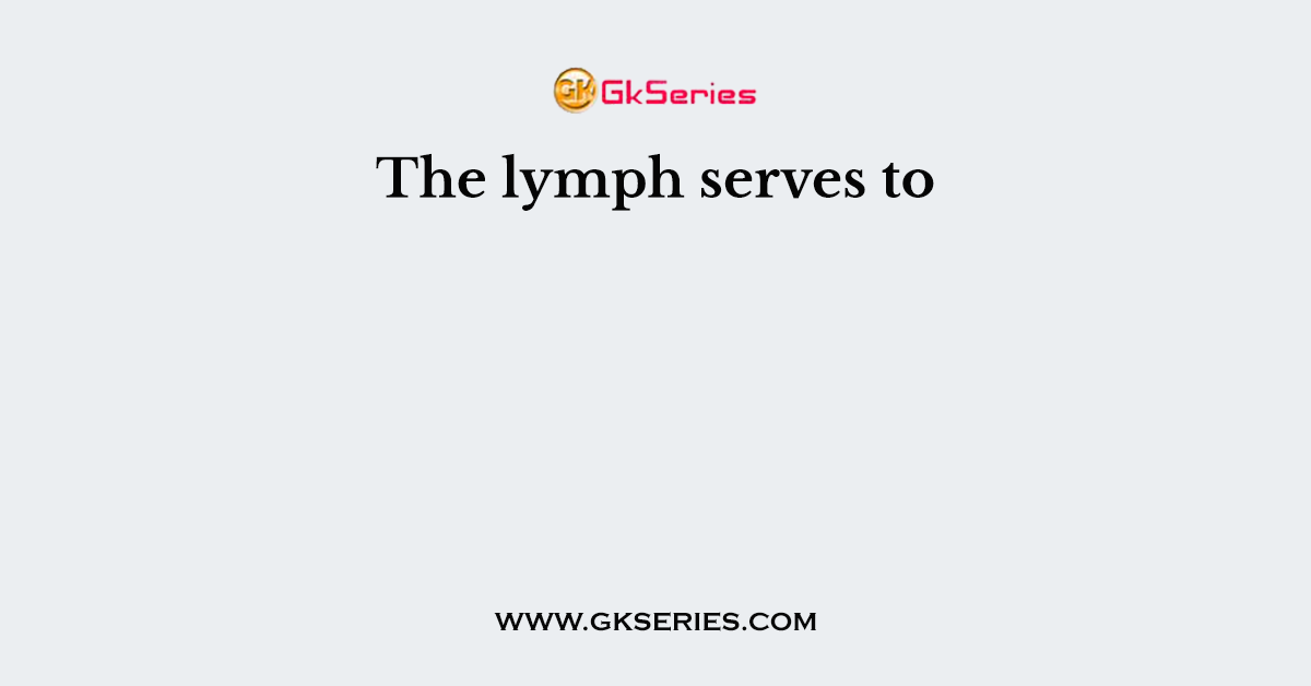 The lymph serves to
