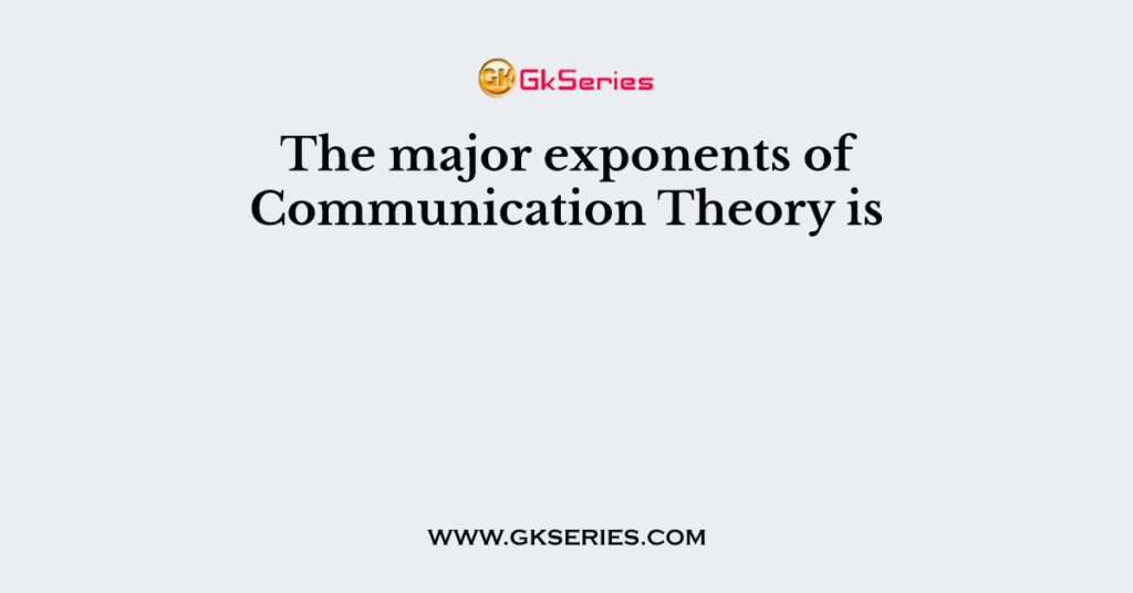 The major exponents of Communication Theory is
