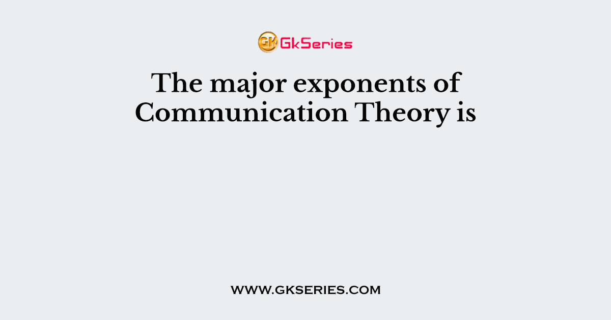 The major exponents of Communication Theory is