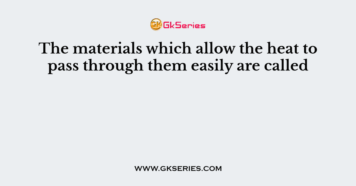The materials which allow the heat to pass through them easily are called