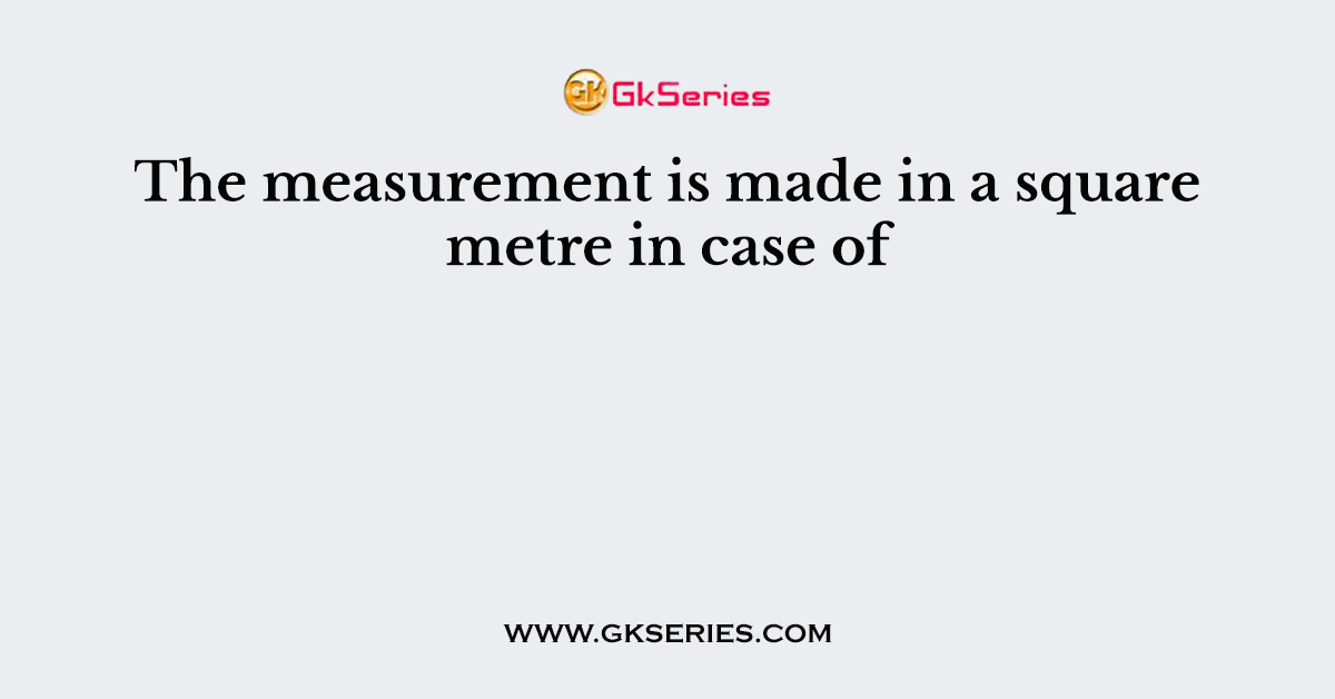 The measurement is made in a square metre in case of