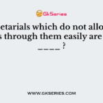 The metarials which do not allow heat to pass through them easily are called ____ ?