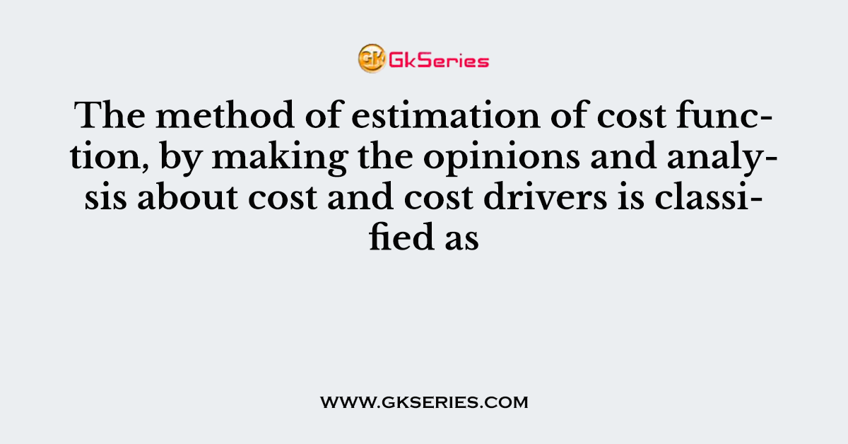 The method of estimation of cost function, by making the opinions and analysis about cost and cost drivers is classified as