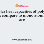 The molar heat capacities of polyatomic gases as compare to mono atomic gases are