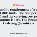 The monthly requirement of a component is 4,000 units. The cost per order is ₹ 1,000 and the carrying cost per unit per annum is ₹ 24. The Economic Ordering Quantity is