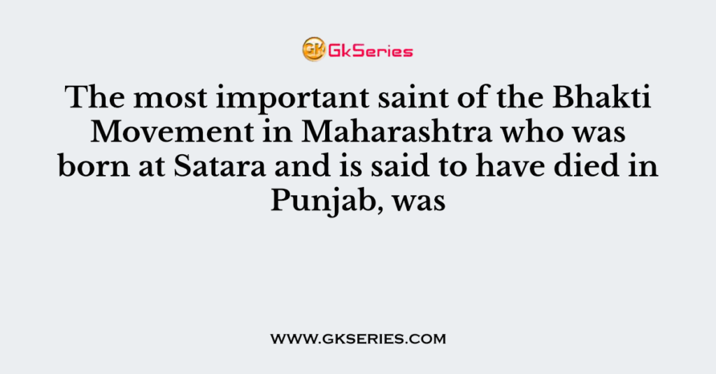 The most important saint of the Bhakti Movement in Maharashtra who was born at Satara and is said to have died in Punjab, was