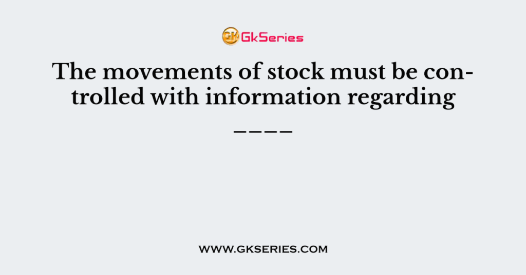 The movements of stock must be controlled with information regarding ____