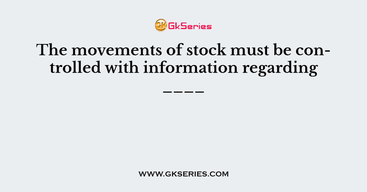 The movements of stock must be controlled with information regarding ____