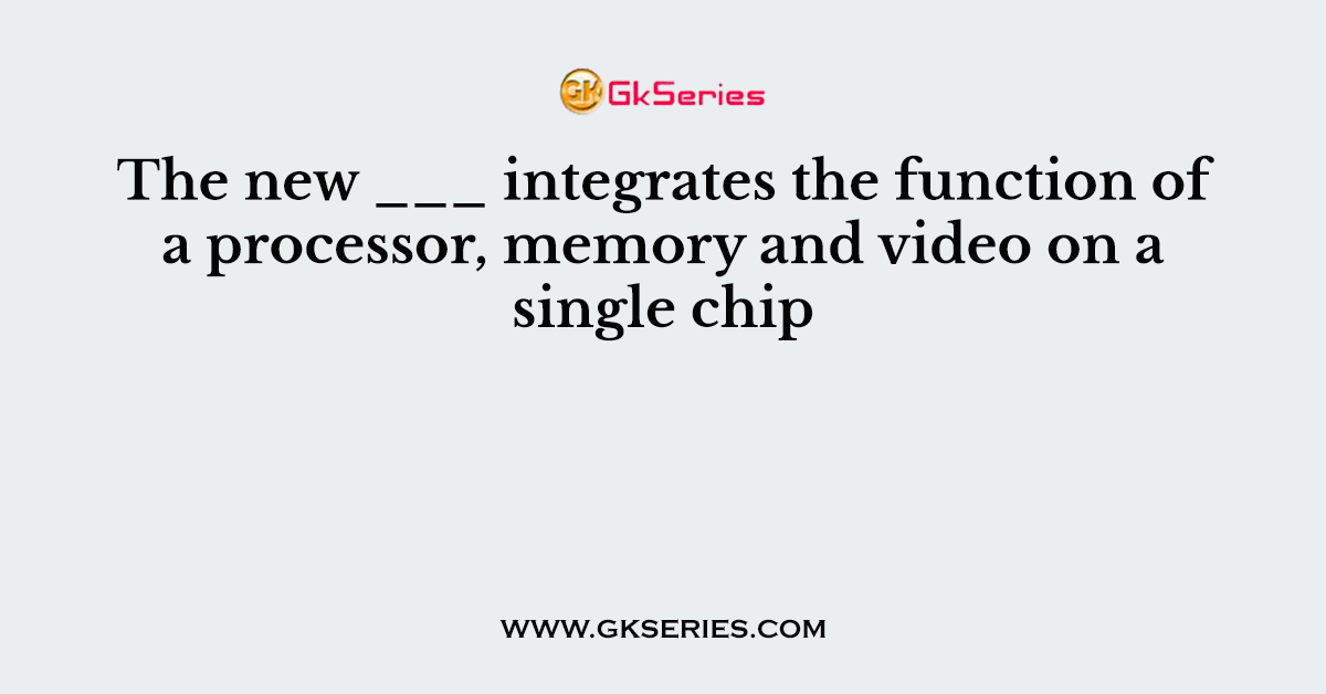 The new ___ integrates the function of a processor, memory and video on a single chip