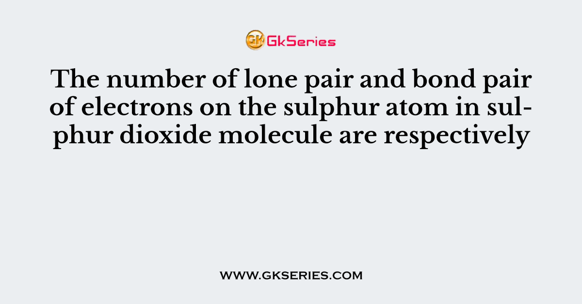 The number of lone pair and bond pair of electrons on the sulphur atom in sulphur dioxide molecule are respectively