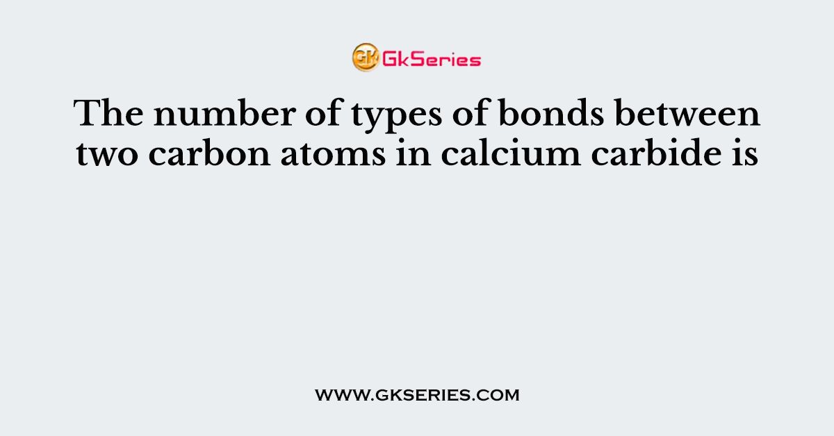 The number of types of bonds between two carbon atoms in calcium carbide is