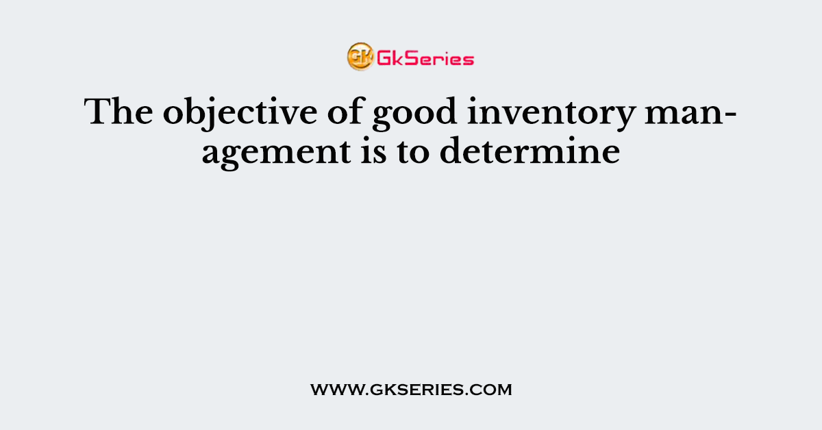 The objective of good inventory management is to determine