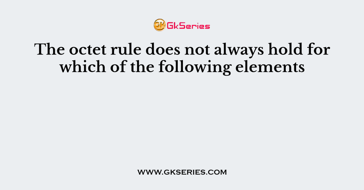 The octet rule does not always hold for which of the following elements