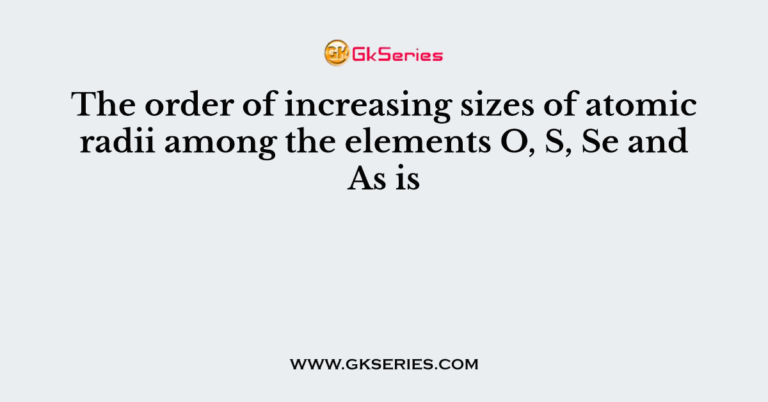 The order of increasing sizes of atomic radii among the elements O, S ...