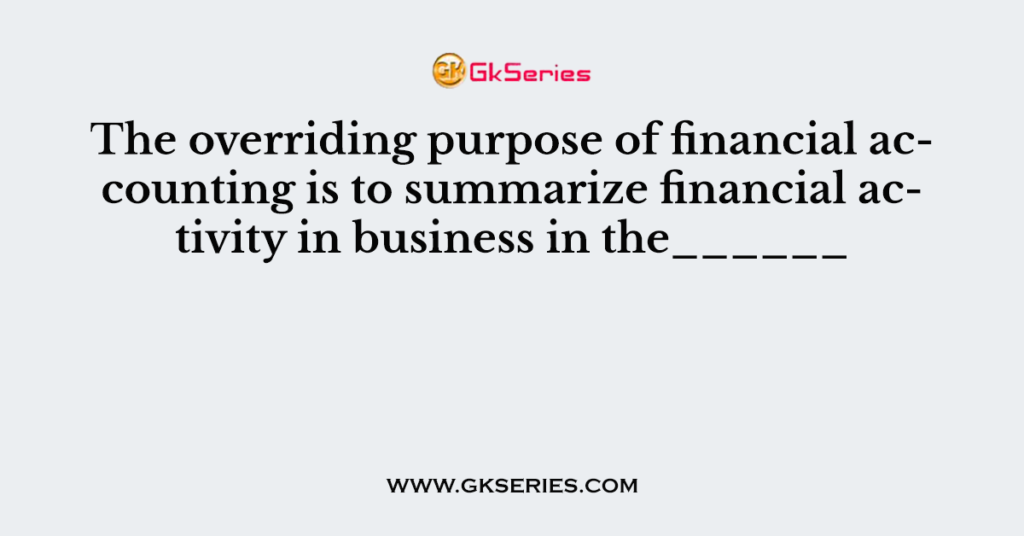 The overriding purpose of financial accounting is to summarize financial activity in business in the______