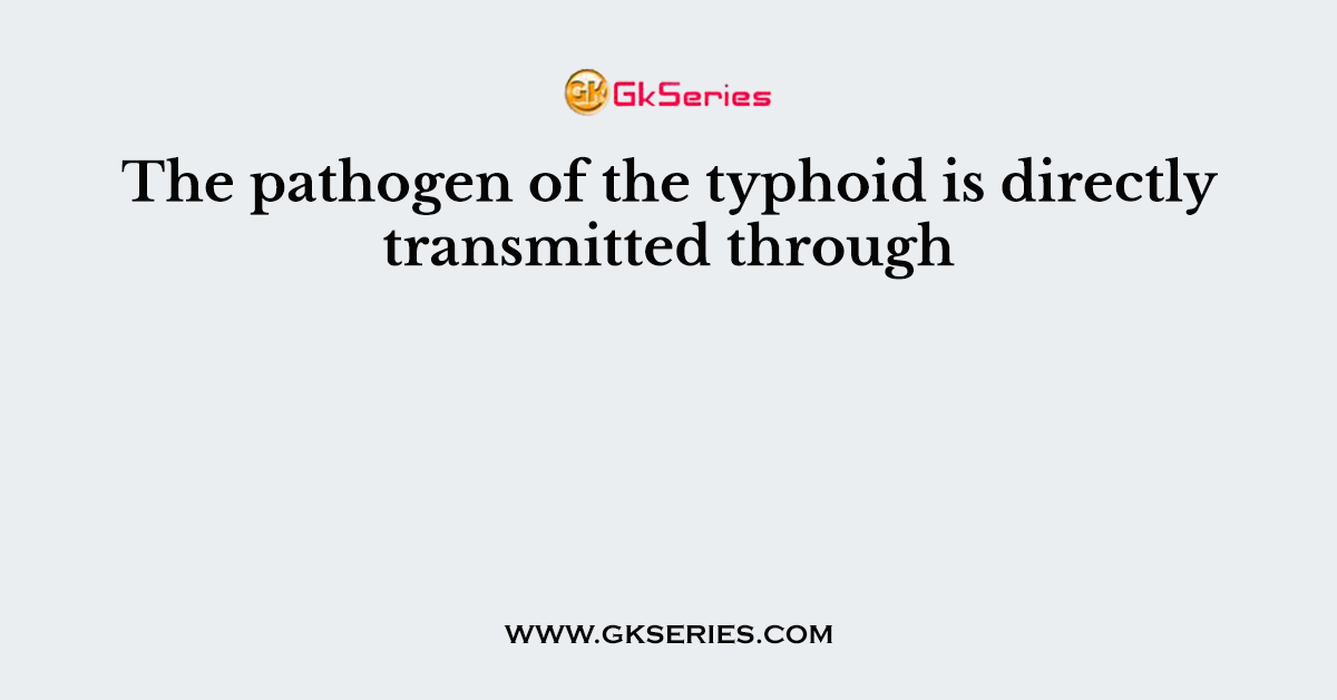 The pathogen of the typhoid is directly transmitted through