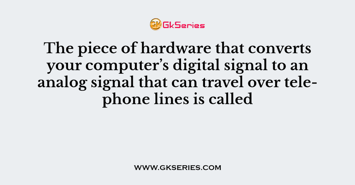 The piece of hardware that converts your computer’s digital signal to an analog signal that can travel over telephone lines is called