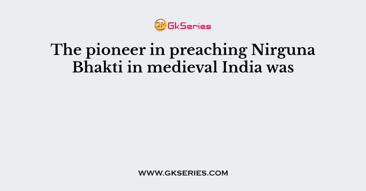 The pioneer in preaching Nirguna Bhakti in medieval India was: