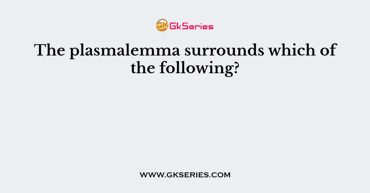 The plasmalemma surrounds which of the following?