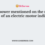 The power mentioned on the name plate of an electric motor indicates