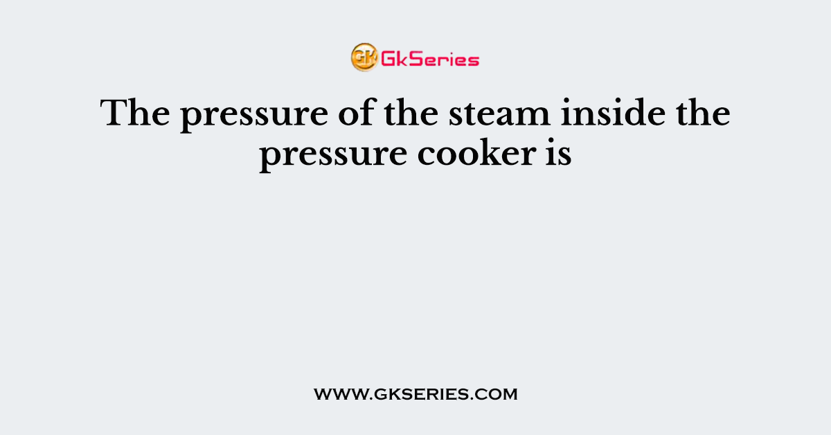 The pressure of the steam inside the pressure cooker is