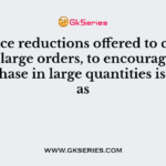 The price reductions offered to customers for large orders, to encourage them to purchase in large quantities is known as