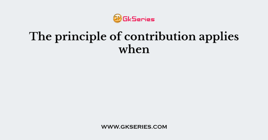 The principle of contribution applies when